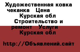 Художественная ковка чеканка › Цена ­ 1 000 - Курская обл. Строительство и ремонт » Услуги   . Курская обл.